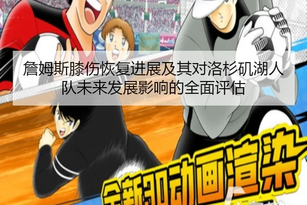 詹姆斯膝伤恢复进展及其对洛杉矶湖人队未来发展影响的全面评估