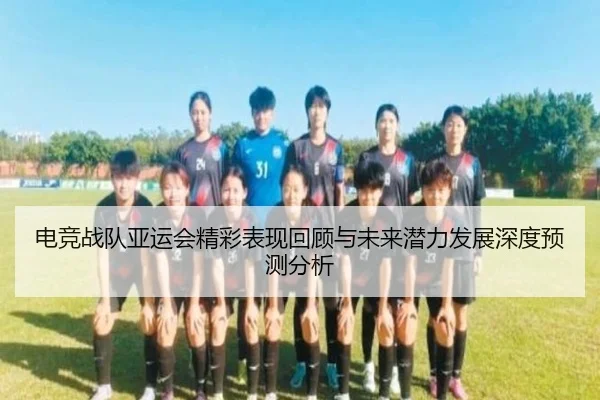 电竞战队亚运会精彩表现回顾与未来潜力发展深度预测分析